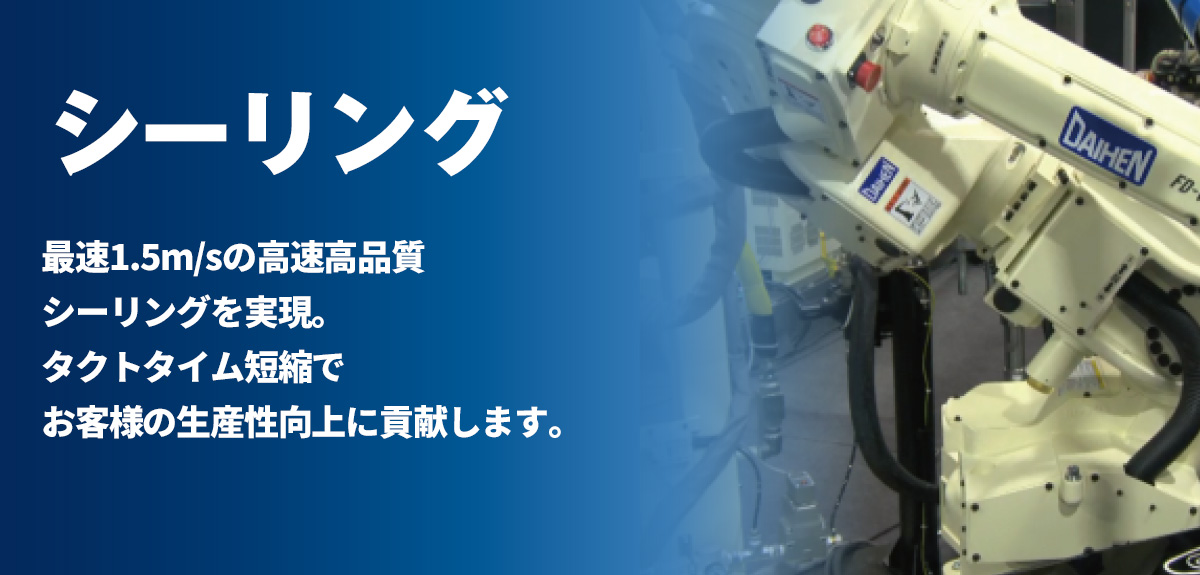 最速1.5m/sの高速動作でも高品質なシーリングを実現。タクトタイム短縮でお客様の生産性向上に貢献します。