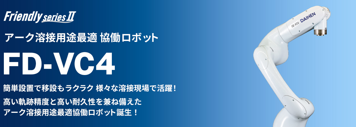 フレンドリーシリーズ FD-VC4 アーク溶接用途最適 協働ロボット 簡単設置で移設もラクラク様々な溶接現場で活躍! 高い軌跡制度と高い耐久性を兼ね備えたアーク溶接用途最適協働ロボット誕生!