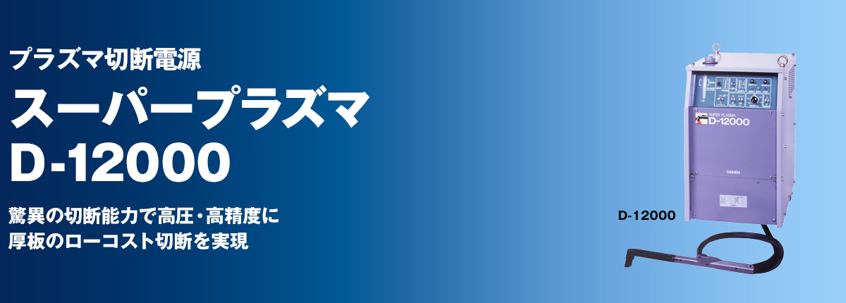 プラズマ切断電源 スーパープラズマ D-12000 驚異の切断能力で高圧・高精度に
厚板のローコスト切断を実現