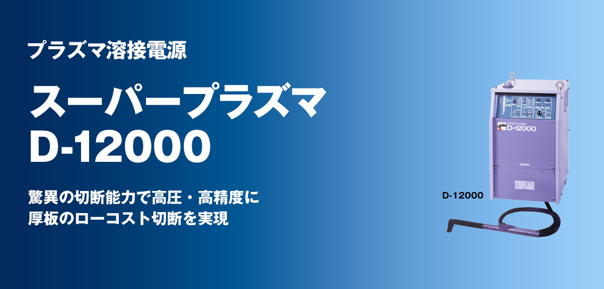 プラズマ切断電源 スーパープラズマ D-12000 驚異の切断能力で高圧・高精度に
厚板のローコスト切断を実現