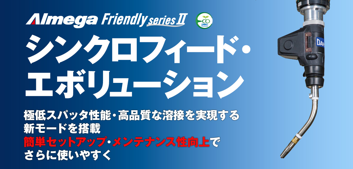 アルメガプレミアム・フレンドリーシリーズ シンクロフィード溶接システム シンクロフィード・エボリューション 極低スパッタ性能・高品質な溶接を実現する新モードを搭載 簡単セットアップ・メンテナンス性向上でさらに使いやすく