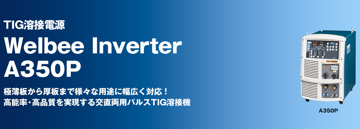 TIG溶接電源 Welbee Inverter A350P 極薄板から厚板まで様々な用途に幅広く対応！高能率・高品質を実現する交直両用パルスTIG溶接機