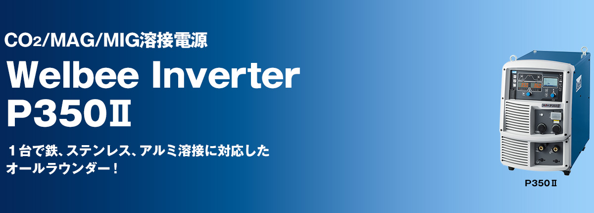 CO2/MAG/MIG溶接電源 Welbee Inverter P350Ⅱ １台で鉄、ステンレス、アルミ溶接に対応したオールラウンダー！