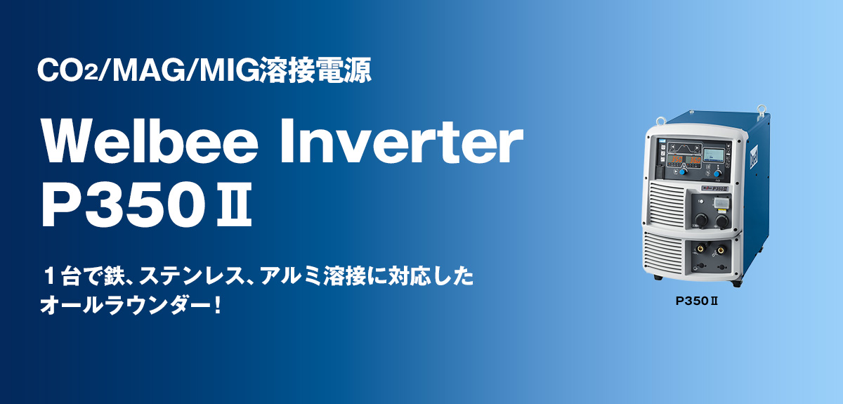 CO2/MAG/MIG溶接電源 Welbee Inverter P350Ⅱ １台で鉄、ステンレス、アルミ溶接に対応したオールラウンダー！