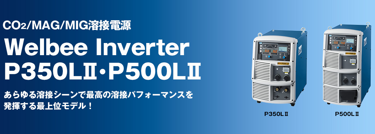 CO2/MAG/MIG溶接電源 Welbee Inverter P350LⅡ・P500LⅡ あらゆる溶接シーンで最高の溶接パフォーマンスを
発揮する最上位モデル！