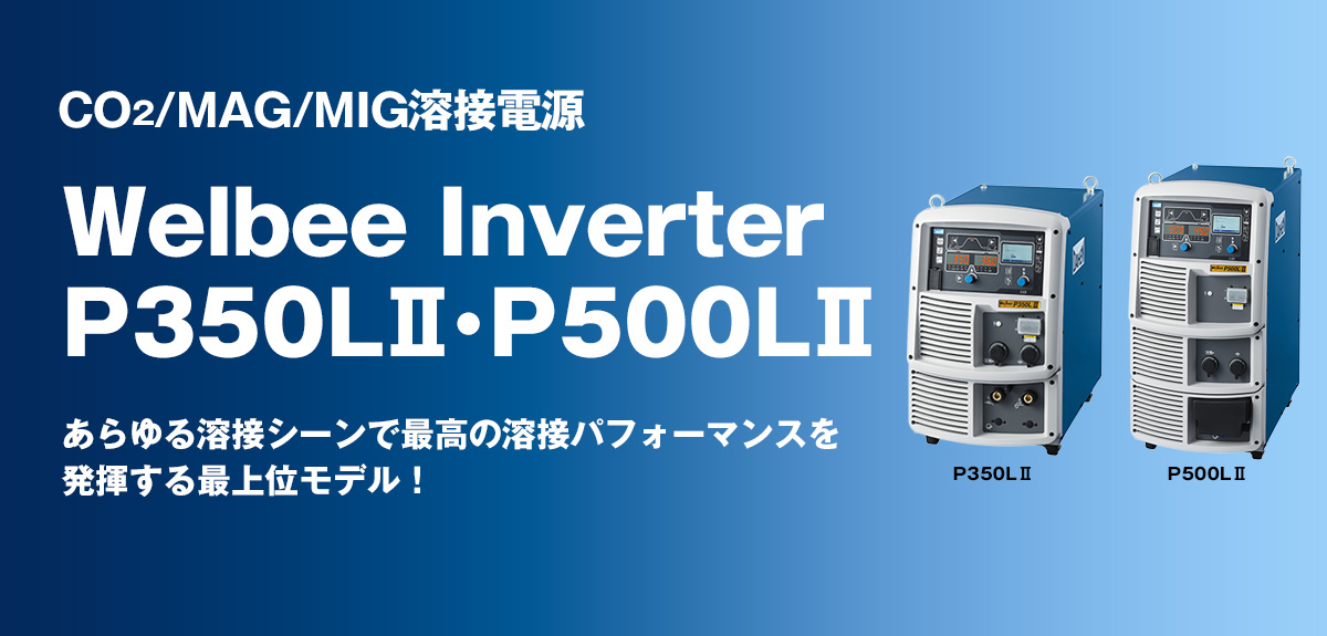 CO2/MAG/MIG溶接電源 Welbee Inverter P350LⅡ・P500LⅡ あらゆる溶接シーンで最高の溶接パフォーマンスを
発揮する最上位モデル！