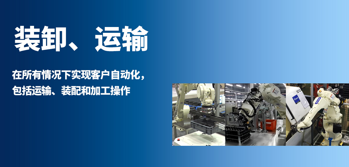 搬运 从可载能力5kg的小型机器人到210kg的大型机器人，产品阵容完备。能够应用于搬运、装配、加工作业等各种用途，为客户的自动化做出贡献。