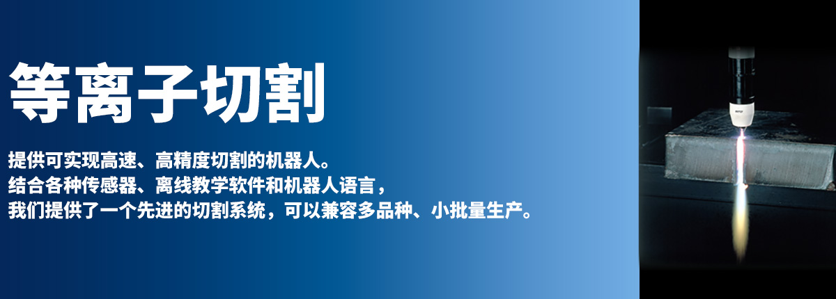 等离子切割 提供可实现高速、高精度切割的机器人。结合各种传感器、离线教学软件和机器人语言，我们提供了一个先进的切割系统，可以兼容多品种、小批量生产。