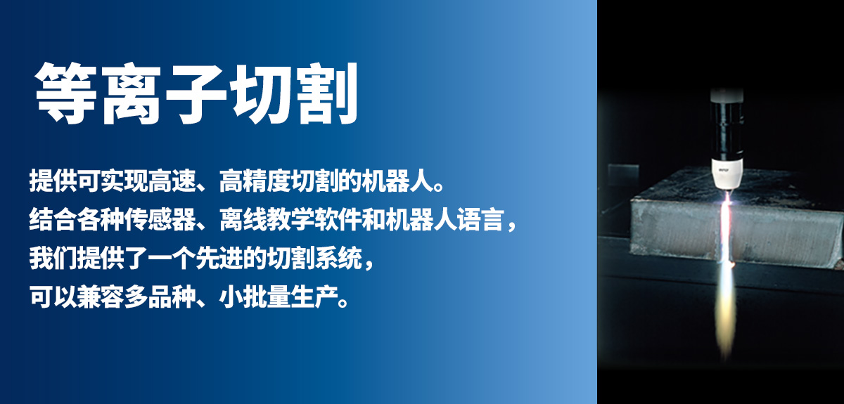 等离子切割 提供可实现高速、高精度切割的机器人。结合各种传感器、离线教学软件和机器人语言，我们提供了一个先进的切割系统，可以兼容多品种、小批量生产。