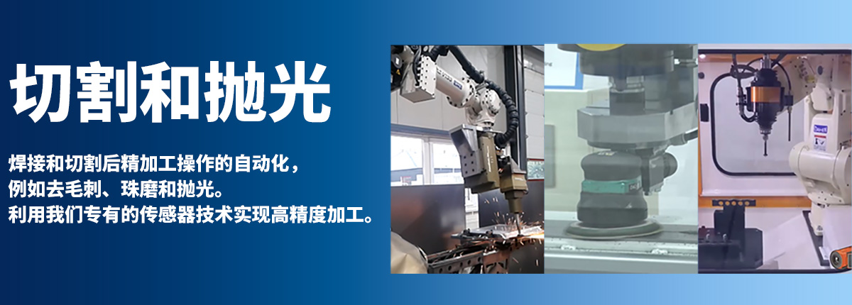 切割和抛光 焊接和切割后精加工操作的自动化,例如去毛刺、珠磨和抛光。利用我们专有的传感器技术实现高精度加工。