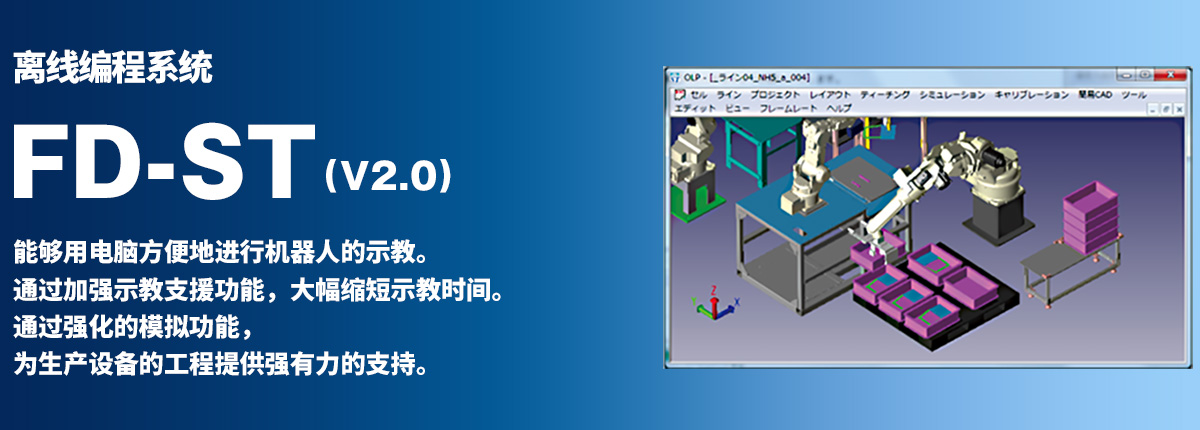 离线编程系统 FD-ST 能够用电脑方便地进行机器人的示教。通过加强示教支援功能，大幅缩短示教时间。通过强化的模拟功能，为生产设备的工程提供强有力的支持。