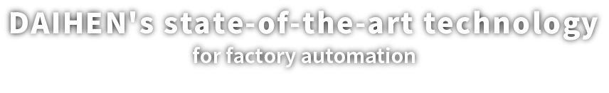 Smooth Factory technology DAIHEN's state-of-the-art technology for factory automation