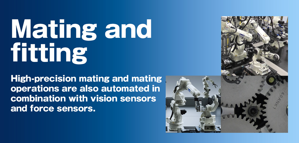 Mating and fitting High-precision mating and mating operations are also automated in combination with vision sensors and force sensors.