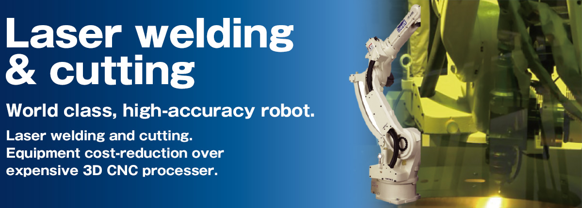 Laser welding & cutting World class, high-accuracy robot.Laser welding and cutting. Equipment cost-reduction over expensive 3D CNC processer.