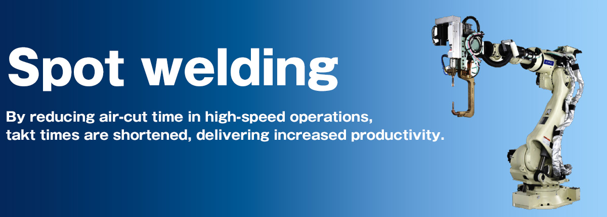 Spot welding By reducing air-cut time in high-speed operations, takt times are shortened, delivering increased productivity.