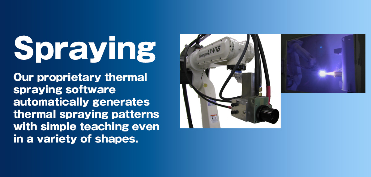 Spraying Our proprietary thermal spraying software automatically generates thermal spraying patterns with simple teaching even in a variety of shapes.