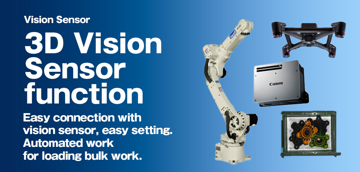 3D vision sensor function Easy connection with vision sensor, easy setting. Automate loading work of bulk work.