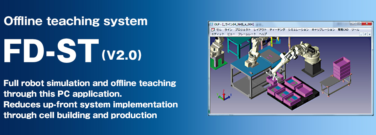 Offline teaching system FD-ST Full robot simulation and offline teaching through this PC application. Reduces up-front system implementation through cell building and production engineering through robot program simulation.