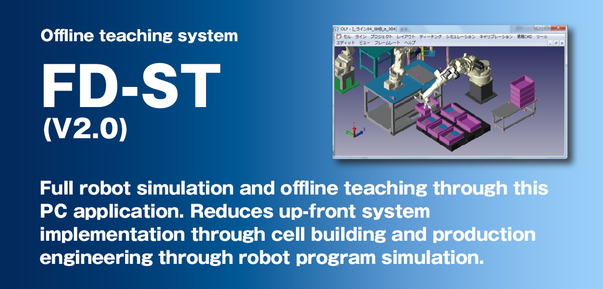 Offline teaching system FD-ST Full robot simulation and offline teaching through this PC application.  Reduces up-front system implementation through cell building and production engineering through robot program simulation.