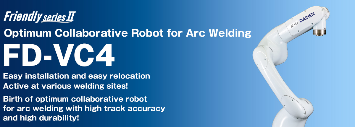 Frendly series FD-VC4 Optimum Collaborative Robot for Arc Welding Easy installation and easy relocation Active at various welding sites! Birth of optimum collaborative robot for arc welding with high track accuracy and high durability!