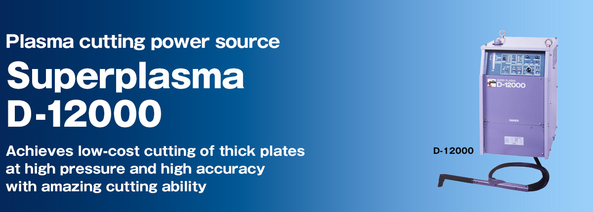 Plasma cutting power source Superplasma D-12000 Achieves low-cost cutting of thick plates at high pressure and high accuracy with amazing cutting ability