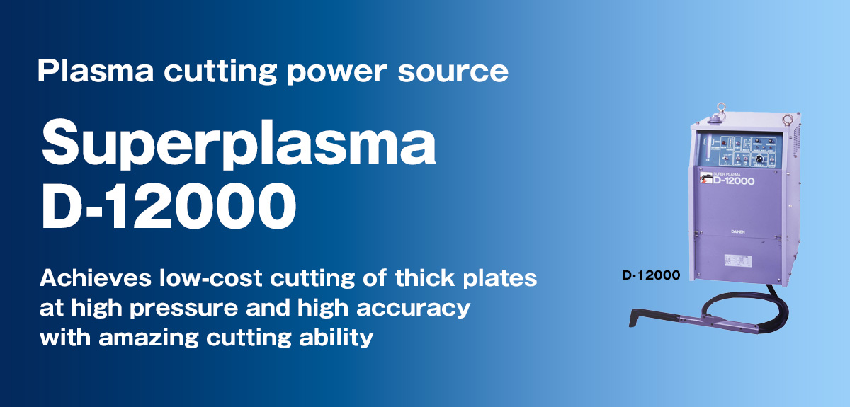 Plasma cutting power source Superplasma D-12000 Achieves low-cost cutting of thick plates at high pressure and high accuracy with amazing cutting ability