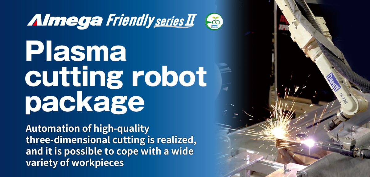 AImega Frendly series Plasma cutting robot package Automation of high-quality three-dimensional cutting is realized, and it is possible to cope with a wide variety of workpieces
