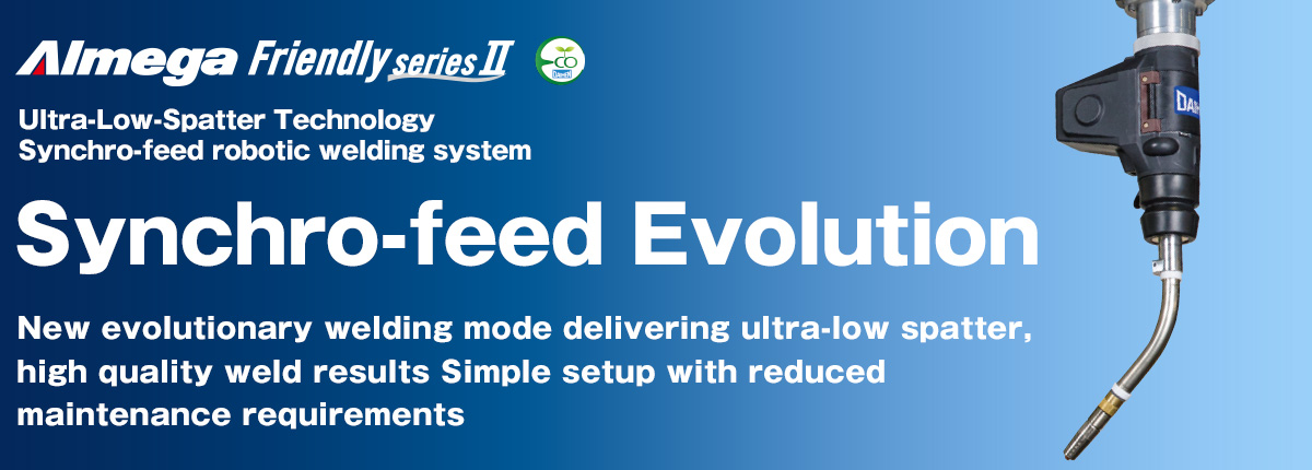 AImega Frendly series Synchro-feed welding system Weld spatter is reduced by 98% via our extreme, low-spatter technology 