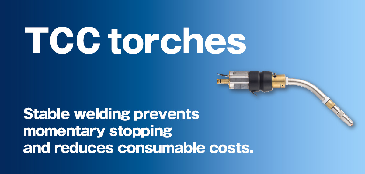 TCC torches Stable welding prevents momentary stopping and reduces consumable costs.