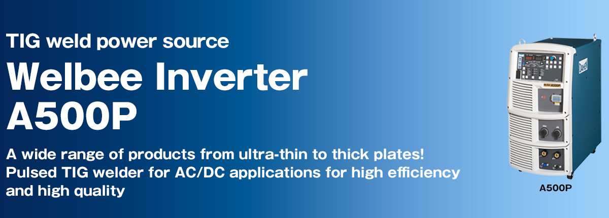 TIG weld power source Welbee Inverter A500P A wide range of products from ultra-thin to thick plates! Pulsed TIG welder for AC/DC applications for high efficiency and high quality