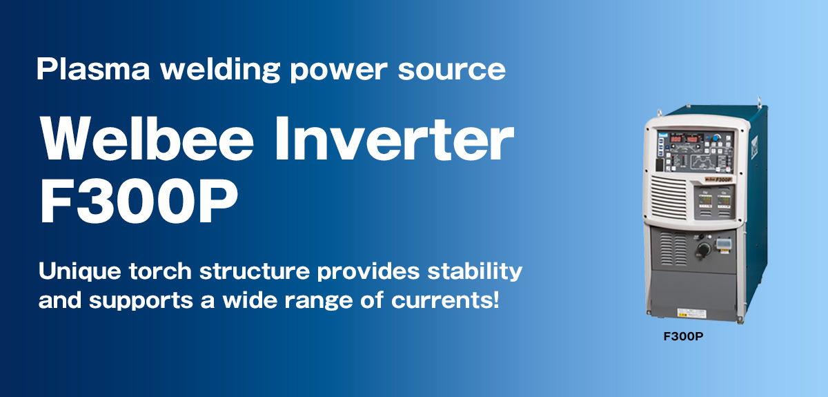 Plasma welding power source Welbee Inverter F300P Unique torch structure provides stability and supports a wide range of currents!