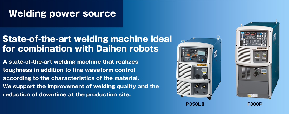 State-of-the-art welding machine best suited for combination with a DAIHEN´s robot State-of-the-art welding machine that achieves toughness in addition to fine waveform control according to material characteristics.We help production sites improve welding quality and reduce downtime.