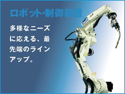 Robots A cutting-edge lineup that leads the industry in a variety of applications.