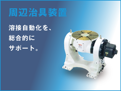 Peripheral positioners Comprehensive support for welding automation.