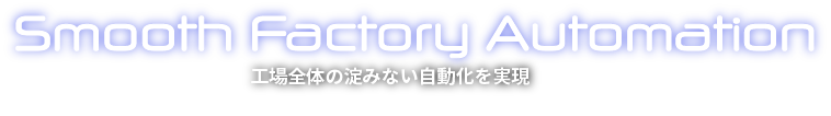 Smooth Factory Automation 工場全体の淀みない自動化を実現